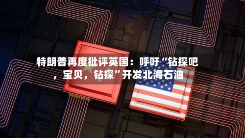 特朗普再度批评英国：呼吁“钻探吧，宝贝，钻探”开发北海石油-第3张图片