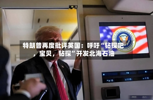 特朗普再度批评英国：呼吁“钻探吧，宝贝，钻探”开发北海石油-第2张图片