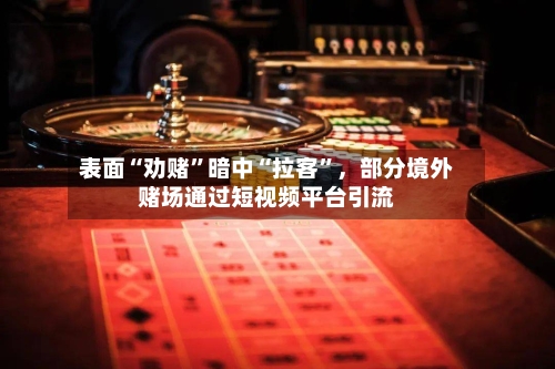 表面“劝赌”暗中“拉客”，部分境外赌场通过短视频平台引流