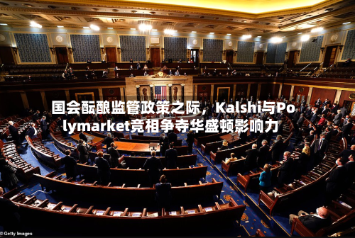 国会酝酿监管政策之际，Kalshi与Polymarket竞相争夺华盛顿影响力