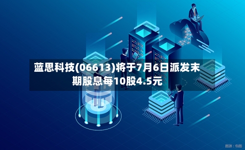 蓝思科技(06613)将于7月6日派发末期股息每10股4.5元