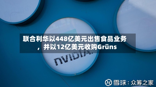 联合利华以448亿美元出售食品业务，并以12亿美元收购Grüns-第2张图片
