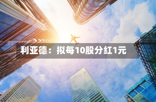 利亚德：拟每10股分红1元