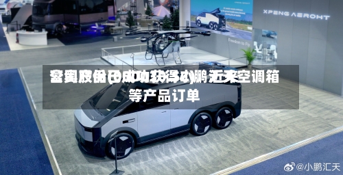 富奥股份(000030.SZ)：近来公司产品已成功获得小鹏汇天空调箱等产品订单