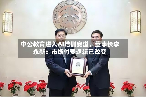 中公教育进入AI培训赛道，董事长李永新：市场付费逻辑已改变