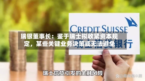 瑞银董事长：鉴于瑞士拟收紧资本规定，某些关键业务决策或无法避免