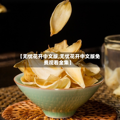 【无忧花开中文版,无忧花开中文版免费观看全集】