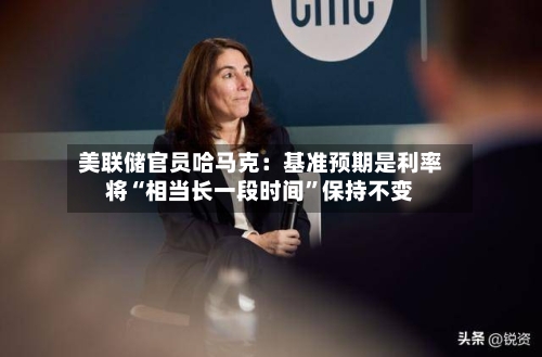 美联储官员哈马克：基准预期是利率将“相当长一段时间”保持不变-第3张图片