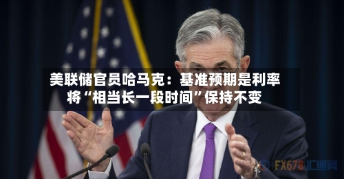 美联储官员哈马克：基准预期是利率将“相当长一段时间	”保持不变-第2张图片
