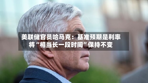 美联储官员哈马克：基准预期是利率将“相当长一段时间”保持不变