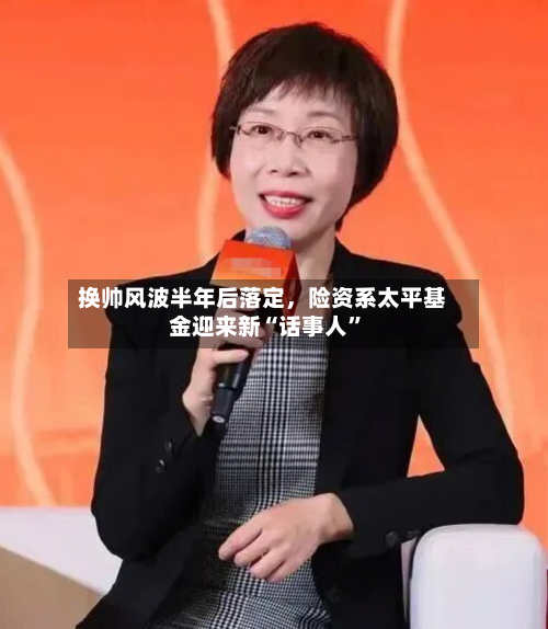 换帅风波半年后落定	，险资系太平基金迎来新“话事人”-第2张图片