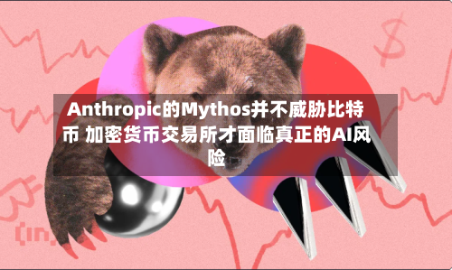 Anthropic的Mythos并不威胁比特币 加密货币交易所才面临真正的AI风险