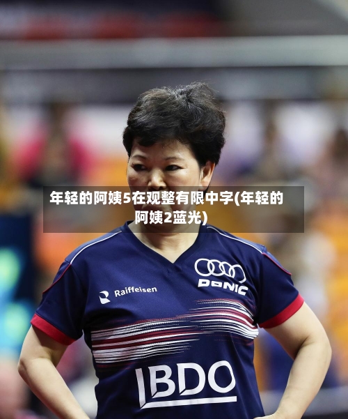 年轻的阿姨5在观整有限中字(年轻的阿姨2蓝光)