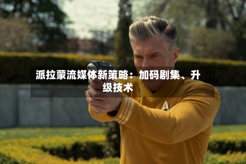 派拉蒙流媒体新策略：加码剧集	、升级技术-第3张图片