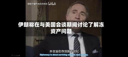 伊朗称在与美国会谈期间讨论了解冻资产问题