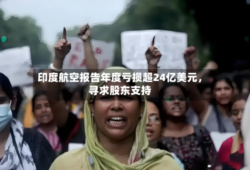 印度航空报告年度亏损超24亿美元，寻求股东支持-第2张图片