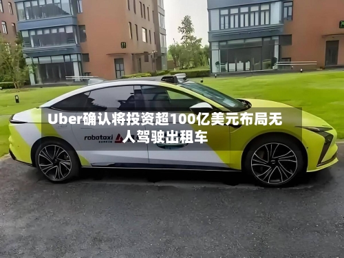 Uber确认将投资超100亿美元布局无人驾驶出租车-第2张图片