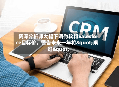 资深分析师大幅下调微软和Salesforce目标价，警告未来一年将"艰难"-第2张图片
