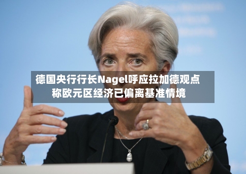 德国央行行长Nagel呼应拉加德观点 称欧元区经济已偏离基准情境