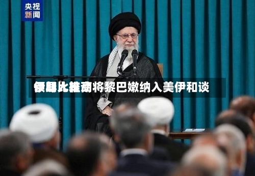 伊朗比较高领导人推动将黎巴嫩纳入美伊和谈