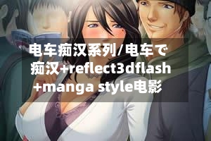 电车痴汉系列/电车で痴汉+reflect3dflash+manga style电影
