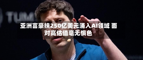 亚洲富豪挟250亿美元涌入AI领域 面对高估值毫无惧色-第2张图片