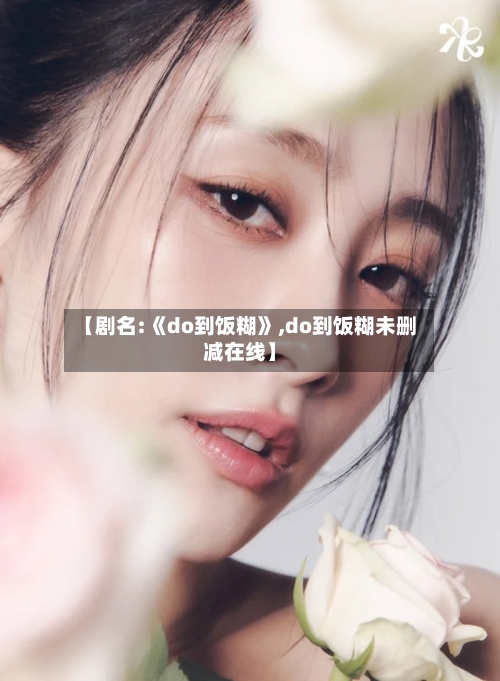 【剧名:《do到饭糊》,do到饭糊未删减在线】-第2张图片