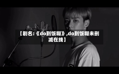 【剧名:《do到饭糊》,do到饭糊未删减在线】-第3张图片