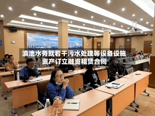 滇池水务就若干污水处理等设备设施资产订立融资租赁合同-第3张图片