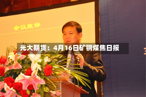 光大期货：4月16日矿钢煤焦日报-第2张图片