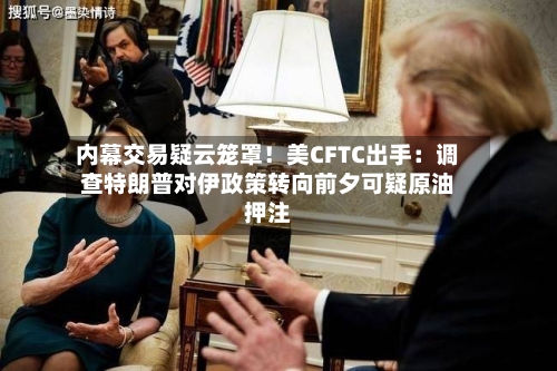 内幕交易疑云笼罩！美CFTC出手：调查特朗普对伊政策转向前夕可疑原油押注