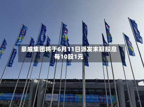 豪威集团将于6月11日派发末期股息每10股1元