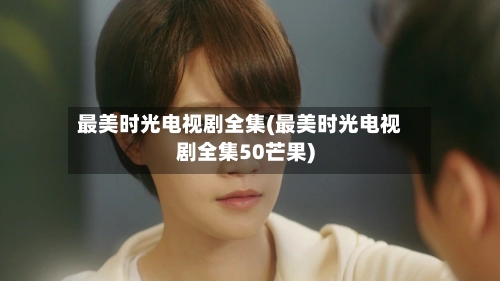 最美时光电视剧全集(最美时光电视剧全集50芒果)