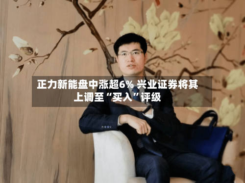 正力新能盘中涨超6% 兴业证券将其上调至“买入”评级