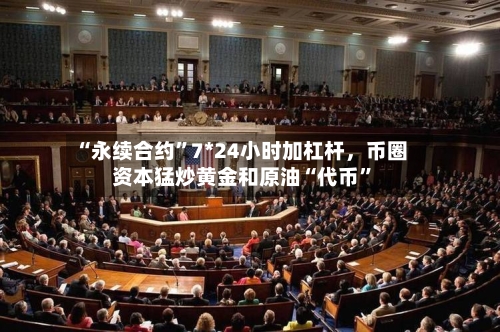 “永续合约”7*24小时加杠杆，币圈资本猛炒黄金和原油“代币”