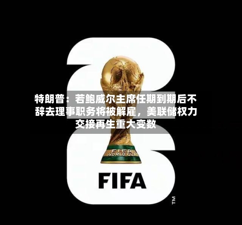 特朗普：若鲍威尔主席任期到期后不辞去理事职务将被解雇，美联储权力交接再生重大变数-第1张图片