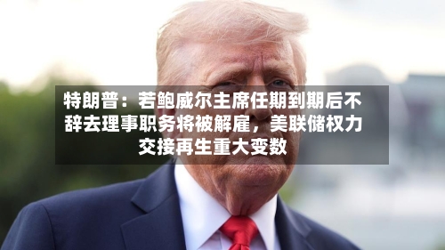 特朗普：若鲍威尔主席任期到期后不辞去理事职务将被解雇，美联储权力交接再生重大变数-第3张图片