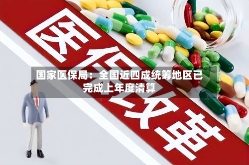 国家医保局:全国近四成统筹地区已完成上年度清算-第2张图片