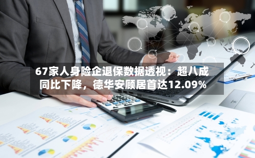 67家人身险企退保数据透视：超八成同比下降，德华安顾居首达12.09%
