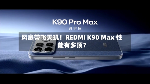 风扇带飞天玑！REDMI K90 Max 性能有多顶？