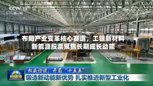 布局产业变革核心赛道	，工银新材料新能源股票聚焦长期成长动能-第2张图片