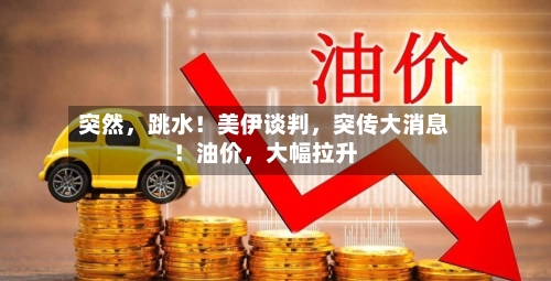 突然，跳水！美伊谈判，突传大消息！油价，大幅拉升