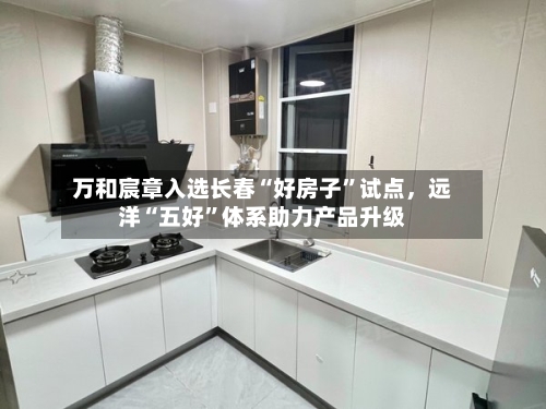 万和宸章入选长春“好房子”试点，远洋“五好”体系助力产品升级