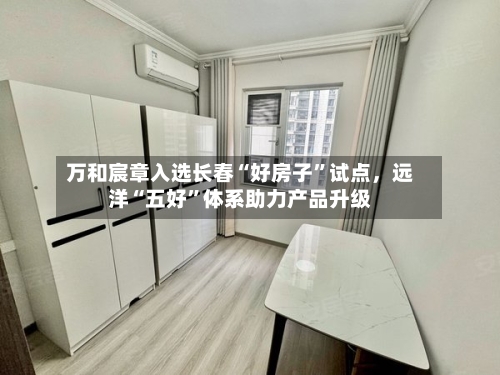 万和宸章入选长春“好房子	”试点，远洋“五好”体系助力产品升级-第2张图片