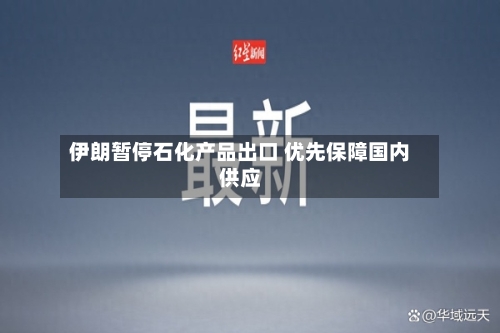 伊朗暂停石化产品出口 优先保障国内供应