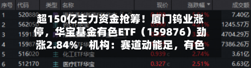 超150亿主力资金抢筹！厦门钨业涨停，华宝基金有色ETF（159876）劲涨2.84%，机构：赛道动能足，有色尚可期