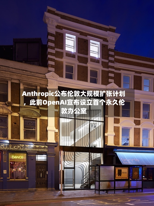 Anthropic公布伦敦大规模扩张计划	，此前OpenAI宣布设立首个永久伦敦办公室-第1张图片