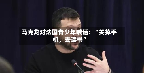 马克龙对法国青少年喊话：“关掉手机，去读书”-第3张图片