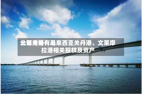 北部湾港：近来公司未持有马来西亚关丹港、文莱摩拉港相关股权及资产