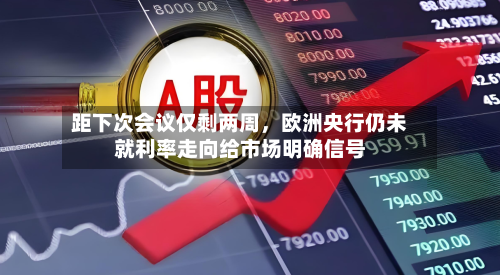 距下次会议仅剩两周，欧洲央行仍未就利率走向给市场明确信号-第2张图片